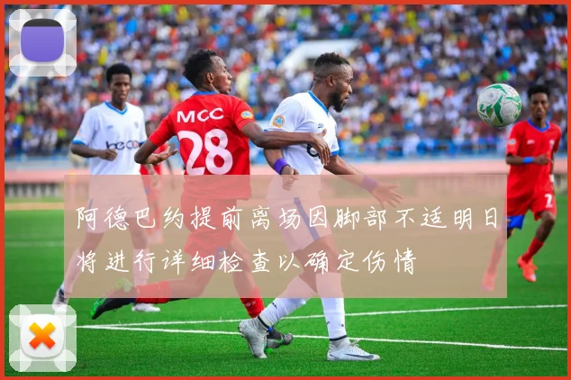 阿德巴约提前离场因脚部不适明日将进行详细检查以确定伤情