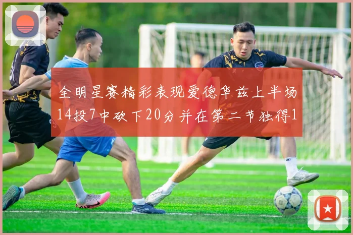 全明星赛精彩表现爱德华兹上半场14投7中砍下20分并在第二节独得17分