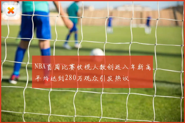 NBA首周比赛收视人数创近八年新高平均达到280万观众引发热议