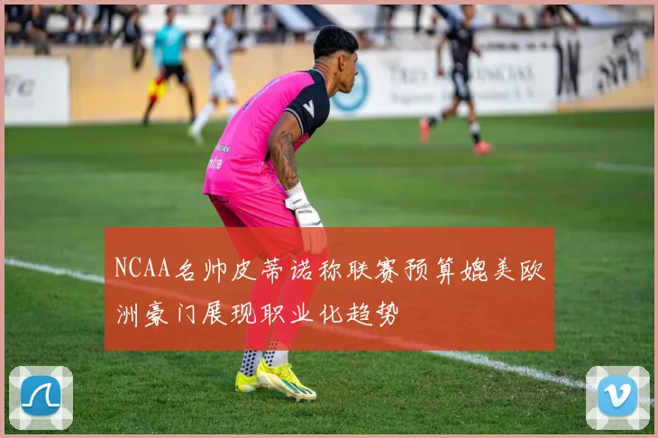 NCAA名帅皮蒂诺称联赛预算媲美欧洲豪门展现职业化趋势