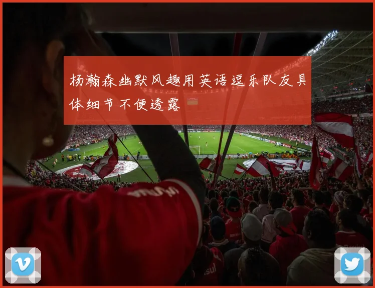 杨瀚森幽默风趣用英语逗乐队友具体细节不便透露
