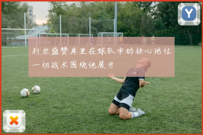 科尔盛赞库里在球队中的核心地位一切战术围绕他展开