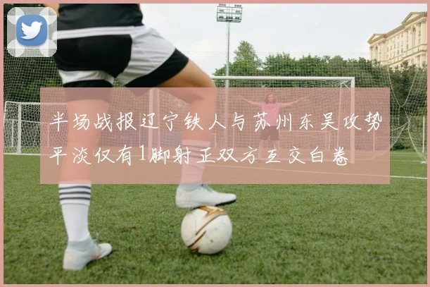 半场战报辽宁铁人与苏州东吴攻势平淡仅有1脚射正双方互交白卷