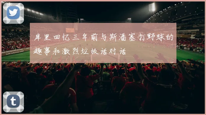 库里回忆三年前与斯潘塞打野球的趣事和激烈垃圾话对话