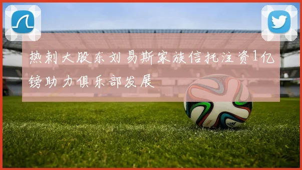热刺大股东刘易斯家族信托注资1亿镑助力俱乐部发展