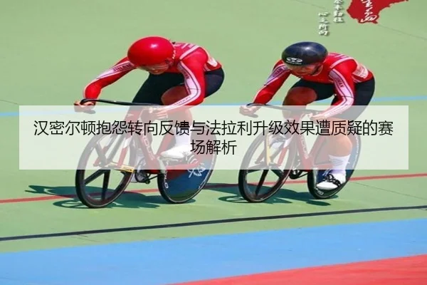汉密尔顿抱怨转向反馈与法拉利升级效果遭质疑的赛场解析